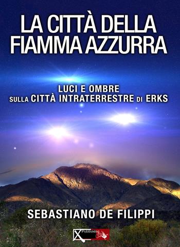 La città della Fiamma Azzurra. Luci e ombre sul centro intraterreno di Erks - Sebastiano De Filippi - Libro XPublishing 2019 | Libraccio.it