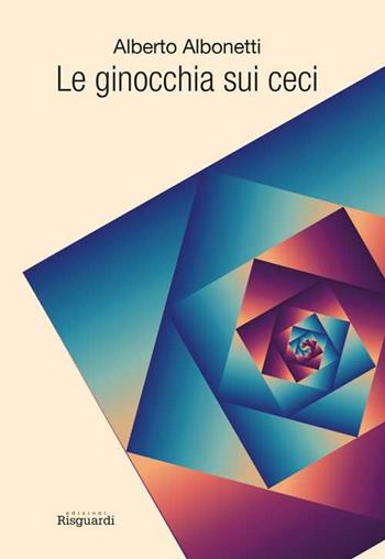 Le ginocchia sui ceci - Alberto Albonetti - Libro Risguardi 2017 | Libraccio.it