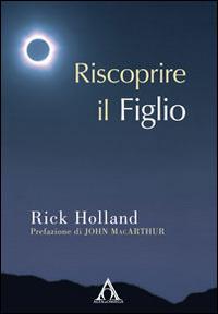 Riscoprire il Figlio - Rick Holland - Libro Alfa & Omega 2014 | Libraccio.it