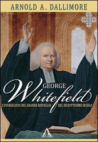 George Whitefield. L'evangelista del grande risveglio del diciottesimo secolo - Arnold Dallimore - Libro Alfa & Omega 2014 | Libraccio.it