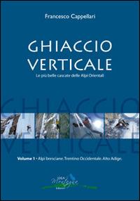 Ghiaccio verticale. Le più belle cascate delle Alpi Orientali. Vol. 1 - Francesco Cappellari - Libro Idea Montagna Edizioni 2006, Ice | Libraccio.it