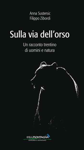 Sulla via dell'orso. Un racconto trentino di uomini e natura - Anna Sustersic, Filippo Zibordi - Libro Idea Montagna Edizioni 2016, Narrativa | Libraccio.it