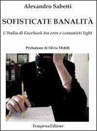 Sofisticate banalità. L'Italia di facebook tra eros e comunisti light - Alexandro Sabetti - Libro Tempesta Editore 2012, Vita raccontata | Libraccio.it
