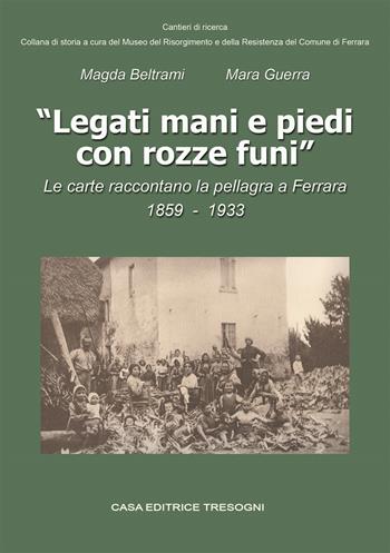 Legati mani e piedi con rozze funi. Le carte raccontano la pellagra a Ferrara. 1859-1933 - Magda Beltrami, Mara Guerra - Libro Tresogni 2015 | Libraccio.it