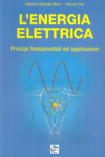 L' energia elettrica. Principi fondamentali ed applicazioni - Alberto Bandini Buti, Vittorio Re - Libro Editoriale Delfino 2011 | Libraccio.it