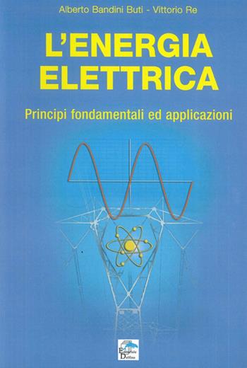 L' energia elettrica. Principi fondamentali ed applicazioni - Alberto Bandini Buti, Vittorio Re - Libro Editoriale Delfino 2011 | Libraccio.it