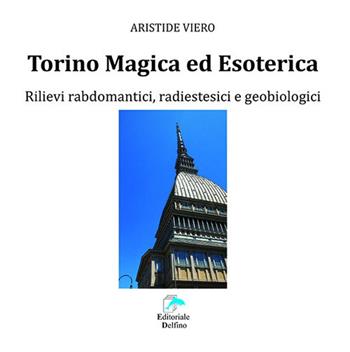 Torino magica ed esoterica. Rilievi rabdomantici, radiestesici e geobiologici - Aristide Viero - Libro Editoriale Delfino 2019 | Libraccio.it