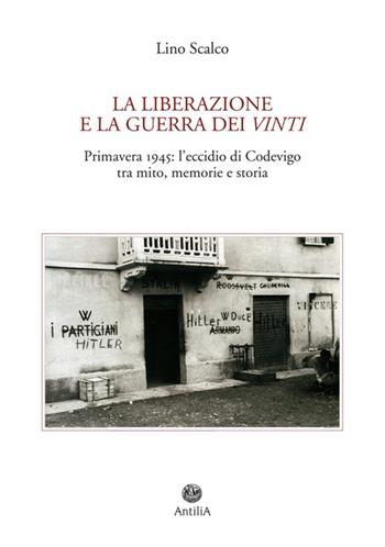 La Liberazione e la guerra dei vinti. Primavera 1945: l'eccidio di Codevigo tra mito, memorie e storia - Lino Scalco - Libro Antilia 2016 | Libraccio.it