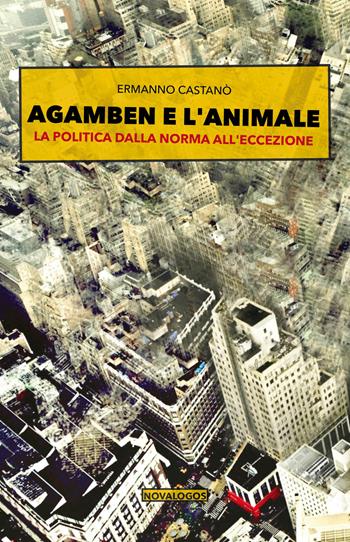 Agamben e l'animale. La politica dalla norma all'eccezione - Ermanno Castanò - Libro Novalogos 2018, Filosofia | Libraccio.it
