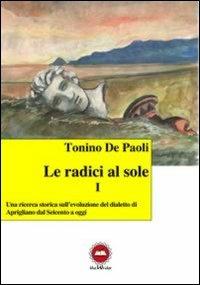Le radici al sole. Una ricerca storica sull'evoluzione del dialetto di Aprigliano dal Seicento ad oggi. Con CD Audio - Tonino De Paoli - Libro The Writer 2013 | Libraccio.it