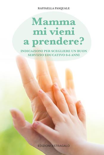 Mamma mi vieni a prendere? Indicazioni per scegliere un buon servizio educativo 0-6 anni - Raffaella Pasquale - Libro Edizioni Astragalo 2021 | Libraccio.it