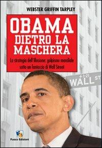 Obama dietro la maschera. La strategia dell'illusione: golpismo mondiale sotto un fantoccio di Wall Street - Webster Griffin Tarpley - Libro Fuoco Edizioni 2015 | Libraccio.it