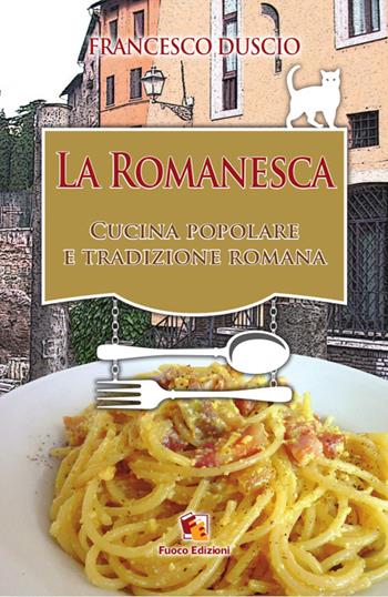 La romanesca. Cucina popolare e tradizione romana - Francesco Duscio - Libro Fuoco Edizioni 2015, Forchetta e cucchiaio | Libraccio.it