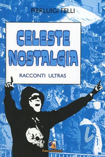 Celeste nostalgia. Racconti ultras - Pierluigi Felli - Libro Fuoco Edizioni 2015, Nero di seppia | Libraccio.it