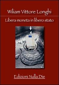 Libera moneta in libero stato - William Vittore Longhi - Libro Nulla Die 2011, Lego Saggi | Libraccio.it