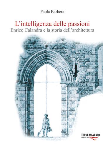 L'intelligenza delle passioni. Enrico Calandra e la storia dell'architettura - Paola La Barbera - Libro Torri del Vento Edizioni di Terra di Vento 2014 | Libraccio.it