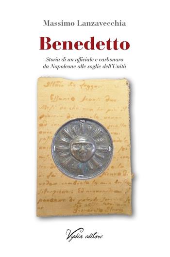 Benedetto. Storia di un ufficiale e carbonaro da Napoleone alle soglie dell'Unità - Massimo Lanzavecchia - Libro Vydia Editore 2019, I fauni | Libraccio.it