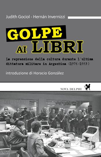 Golpe ai libri. La repressione della cultura durante l'ultima ditattura militare in Argentina (1976-1983) - Judith Gociol, Hermán Invernizzi - Libro Nova Delphi Libri 2015, Viento del Sur | Libraccio.it