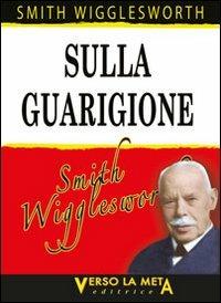 Sulla guarigione - Smith Wigglesworth - Libro Verso la Meta 2013 | Libraccio.it