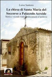 La Chiesa di Santa Maria del Soccorso a Palazzolo Acreide. Storia e vicende tratte da documenti d'archivio - Luisa Santoro - Libro Edizioni Il Saggio 2011 | Libraccio.it