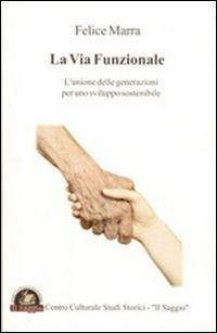 La via funzionale. L'unione delle generazioni per uno sviluppo sostenibile - Felice Marra - Libro Edizioni Il Saggio 2013 | Libraccio.it
