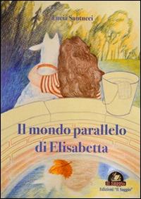 Il mondo parallelo di Elisabetta - Lucia Santucci - Libro Edizioni Il Saggio 2014 | Libraccio.it