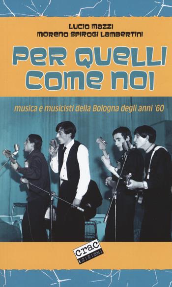 Per quelli come noi. Musica e musicisti della Bologna degli anni '60 - Lucio Mazzi, Moreno Spirogi Lambertini - Libro CRAC Edizioni 2018, Suoni | Libraccio.it