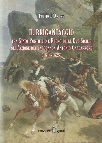 Il brigantaggio tra Stato Pontificio e Regno delle Due Sicilie nell'azione del capobanda Antonio Gasbarrone (1814-1825) - Fulvio D'Amore - Libro Kirke 2016 | Libraccio.it
