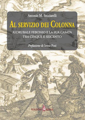 Al servizio dei Colonna. Asdrubale Febonio e la sua casata tra Cinque e Seicento - Antonio Maria Socciarelli - Libro Kirke 2020 | Libraccio.it