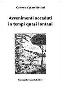 Avvenimenti accaduti in tempi quasi lontani - Caterno C. Bettini - Libro Cirronis Giampaolo Editore 2013 | Libraccio.it