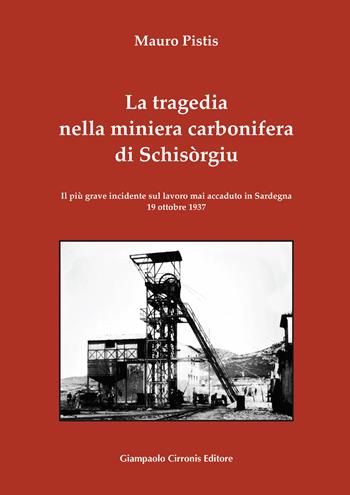 La tragedia nella miniera carbonifera di Schisòrgiu. Il più grave incidente sul lavoro mai accaduto in Sardegna 19 ottobre 1937 - Mauro Pistis - Libro Cirronis Giampaolo Editore 2022 | Libraccio.it