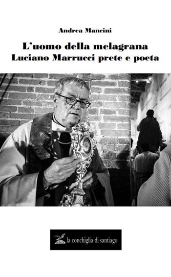 L'uomo della melagrana. Luciano Marrucci poeta e prete - Andrea Mancini - Libro La Conchiglia di Santiago 2020, Di scrittura | Libraccio.it