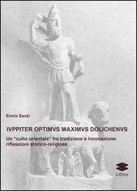 Iuppiter optimus maximus dolichenus. Un «culto orientale» fra tradizione e innovazione. Riflessioni storico-religiose - Ennio Sanzi - Libro Lithos 2014, Saggi | Libraccio.it