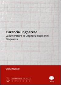 L' arancia ungherese. La letteratura in Ungheria negli anni Cinquanta - Cinzia Franchi - Libro Lithos 2014, Laboratorio Est/Ovest | Libraccio.it