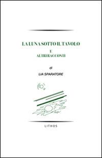 La luna sotto il tavolo e altri racconti - Lia Sparatore - Libro Lithos 2015 | Libraccio.it