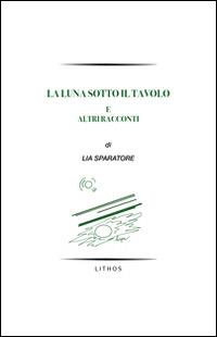La luna sotto il tavolo e altri racconti - Lia Sparatore - Libro Lithos 2015 | Libraccio.it