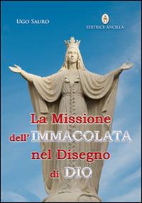 La missione dell'Immacolata nel disegno di Dio. Maria Vergine ci guida nel cammino verso la Patria Celeste - Ugo Sauro - Libro Editrice Ancilla 2015, Mariologia | Libraccio.it
