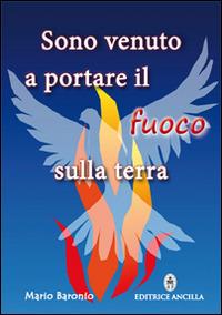 Sono venuto a portare il fuoco sulla terra - Mario Baronio - Libro Editrice Ancilla 2015, Spiritualità | Libraccio.it