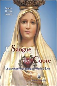 Il sangue del cuore. Le lacrimazioni di sangue di Maria Santissima - Maria Teresa Ranieli - Libro Editrice Ancilla 2016, Mariologia | Libraccio.it