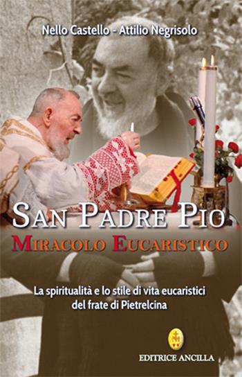 San Padre Pio miracolo eucaristico. La spiritualità e lo stile di vita eucaristici del frate di Pietrelcina - Nello Castello, Attilio Negrisolo - Libro Editrice Ancilla 2020, Santi e beati | Libraccio.it