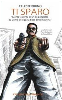 Ti sparo. La vita violenta di un ex poliziotto da uomo di legge a boss della malavita - Celeste Bruno - Libro Cicorivolta 2013, I quaderni di Cico | Libraccio.it