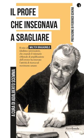 Il profe che insegnava a sbagliare. Il mito di Walter Bragagnolo, idealista e provocatore, che creando il visionario «Metodo di amplificazione dell'errore» ha innovato l'attività di ricerca sul movimento umano  - Libro Fuorionda 2020 | Libraccio.it