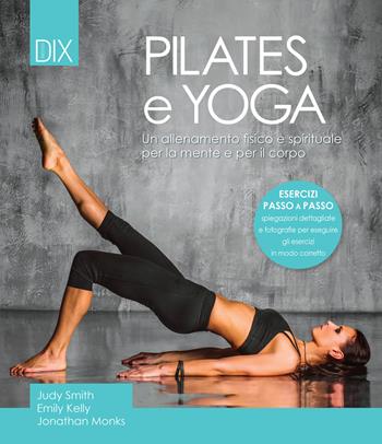 Pilates e yoga. Un allenamento fisico e spirituale per la mente e per il corpo - Judy Smith, Emily Kelly, Jonathan Monks - Libro Dix 2021 | Libraccio.it