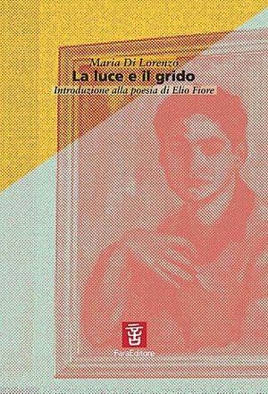 La luce e il grido. Introduzione alla poesia di Elio Fiore - Maria Di Lorenzo - Libro Fara 2012, Sia cosa che | Libraccio.it