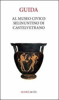 Guida al museo civico Selinuntino di Castelvetrano  - Libro Agorà & Co. (Lugano) 2012, Sicilia antiqua delecta | Libraccio.it