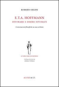 E.T.A. Hoffmann. Divorare e essere divorati. Conversazioni filosofiche su una scrittura - Roberto Bigini - Libro Agorà & Co. (Lugano) 2014, Lo specchio di Dioniso | Libraccio.it