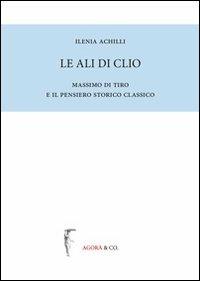 Le ali di Clio. Massimo di Tiro e il pensiero storico classico - Ilenia Achilli - Libro Agorà & Co. (Lugano) 2013, Biblioteca di Sileno | Libraccio.it