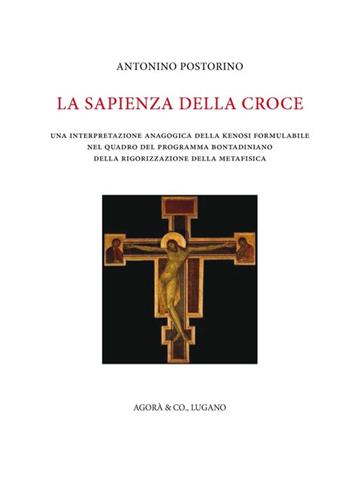 La sapienza della croce. Una interpretazione anagogica della kenosi formulabile nel quadro del programma bontadiniano della rigorizzazione della metafisica - Antonino Postorino - Libro Agorà & Co. (Lugano) 2014 | Libraccio.it