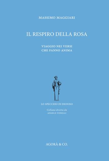 Il respiro della rosa. Viaggio nei versi che fanno anima - Massimo Maggiari - Libro Agorà & Co. (Lugano) 2015, Lo specchio di Dioniso | Libraccio.it