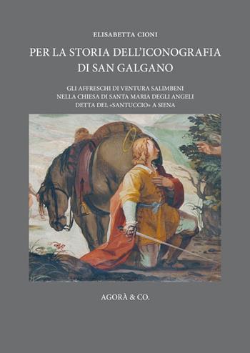 Per la storia dell'iconografia di San Galgano. Gli affreschi di Ventura Salimbeni nella chiesa di Santa Maria degli Angeli detta del «santuccio» a Siena - Elisabetta Cioni - Libro Agorà & Co. (Lugano) 2015, Paradeigma | Libraccio.it